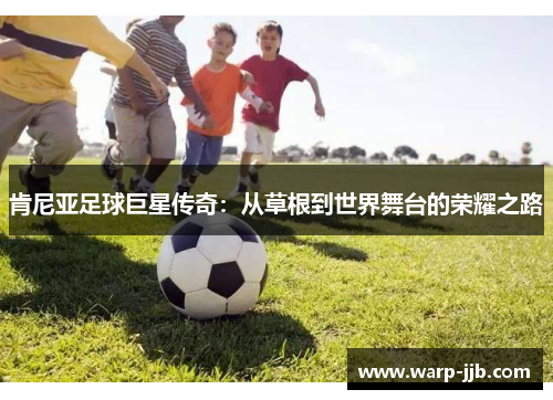 肯尼亚足球巨星传奇：从草根到世界舞台的荣耀之路