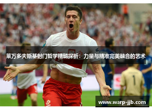 莱万多夫斯基射门哲学精髓探析：力量与精准完美融合的艺术