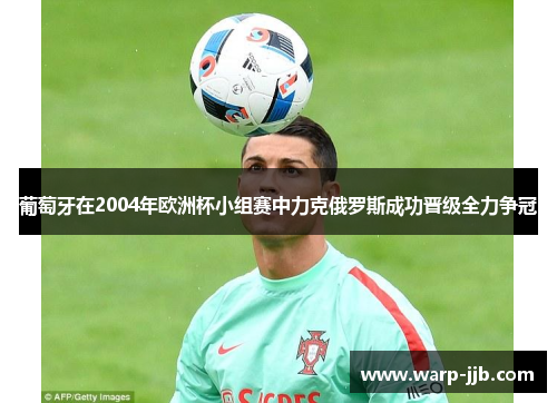 葡萄牙在2004年欧洲杯小组赛中力克俄罗斯成功晋级全力争冠