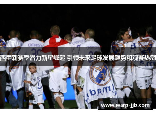 西甲新赛季潜力新星崛起 引领未来足球发展趋势和观赛热潮