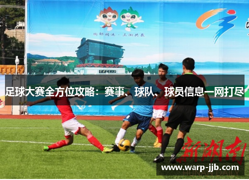 足球大赛全方位攻略：赛事、球队、球员信息一网打尽