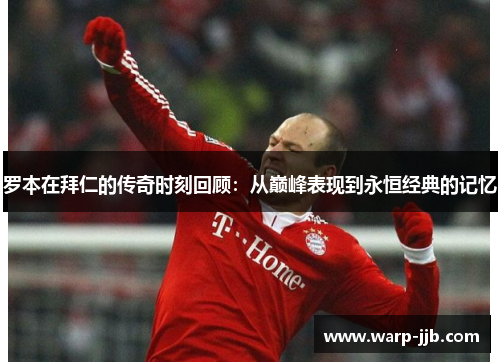 罗本在拜仁的传奇时刻回顾:从巅峰表现到永恒经典的记忆 罗本在拜仁的传奇时刻回顾:从巅峰表现到永恒经典的记忆