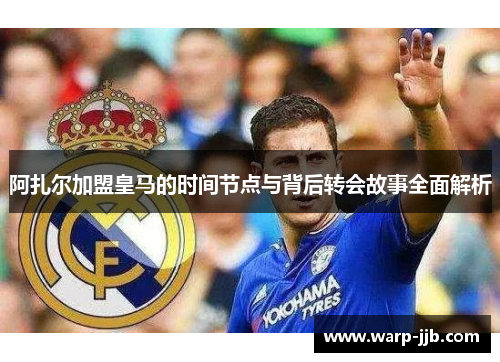 阿扎尔加盟皇马的时间节点与背后转会故事全面解析
