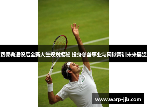 费德勒退役后全新人生规划揭秘 投身慈善事业与网球青训未来展望