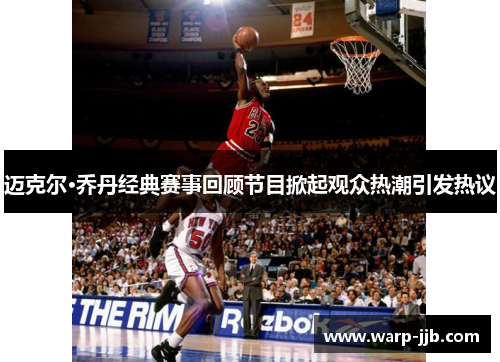 迈克尔·乔丹经典赛事回顾节目掀起观众热潮引发热议