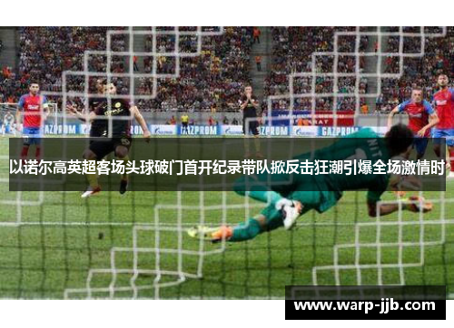 以诺尔高英超客场头球破门首开纪录带队掀反击狂潮引爆全场激情时
