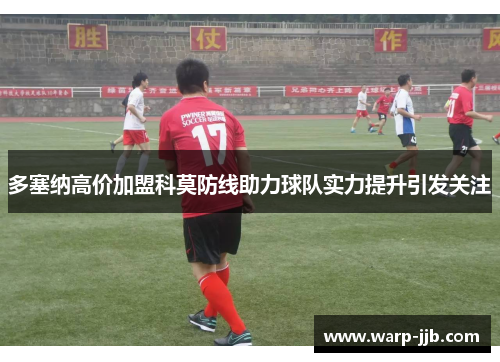 多塞纳高价加盟科莫防线助力球队实力提升引发关注