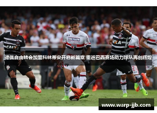 德佩自由转会加盟科林蒂安开启新篇章 重返巴西赛场助力球队再创辉煌