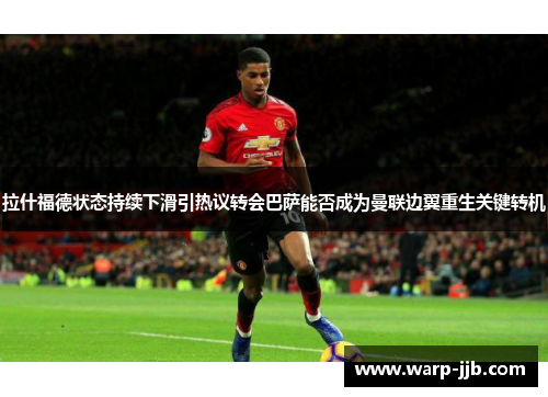 拉什福德状态持续下滑引热议转会巴萨能否成为曼联边翼重生关键转机