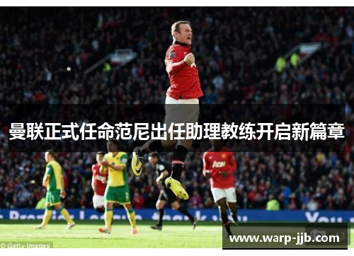 曼联正式任命范尼出任助理教练开启新篇章