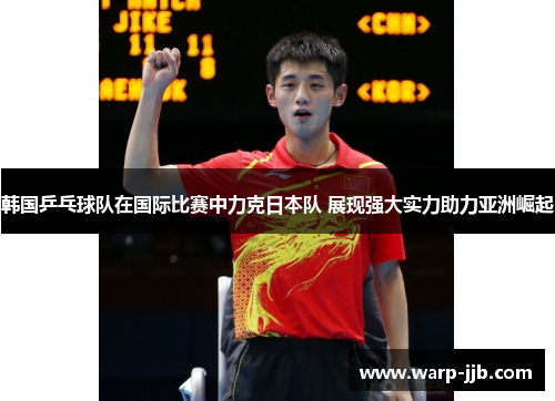 韩国乒乓球队在国际比赛中力克日本队 展现强大实力助力亚洲崛起