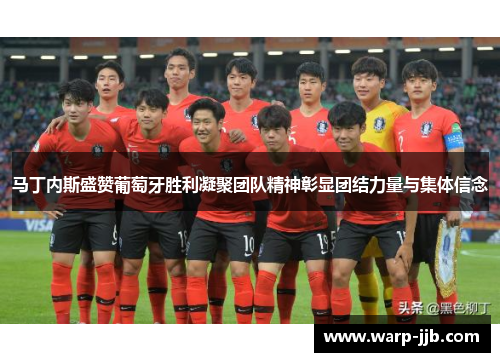 马丁内斯盛赞葡萄牙胜利凝聚团队精神彰显团结力量与集体信念