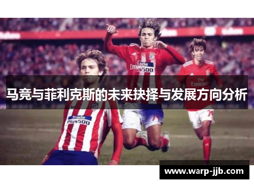 马竞与菲利克斯的未来抉择与发展方向分析