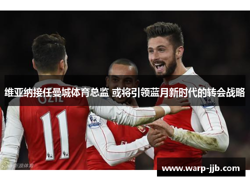 维亚纳接任曼城体育总监 或将引领蓝月新时代的转会战略