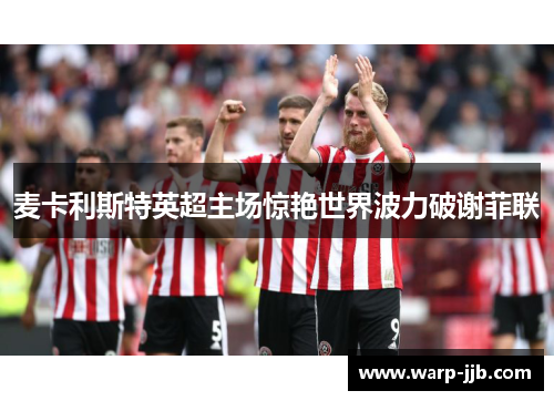 麦卡利斯特英超主场惊艳世界波力破谢菲联