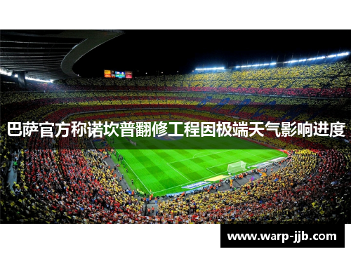 巴萨官方称诺坎普翻修工程因极端天气影响进度